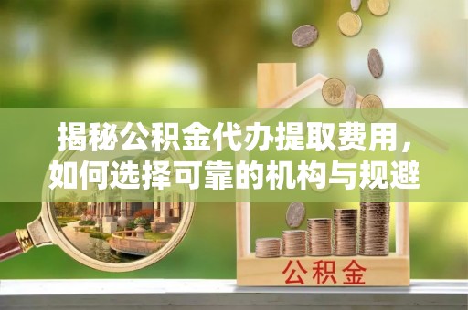红原揭秘公积金代办提取费用，如何选择可靠的机构与规避潜在风险