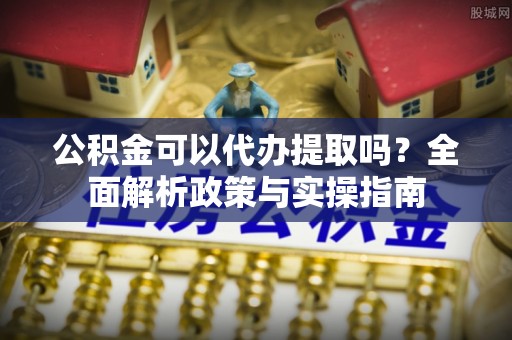 红原公积金可以代办提取吗？全面解析政策与实操指南