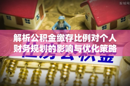 红原解析公积金缴存比例对个人财务规划的影响与优化策略