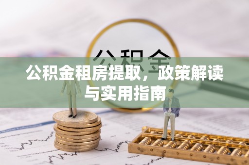 红原公积金租房提取，政策解读与实用指南