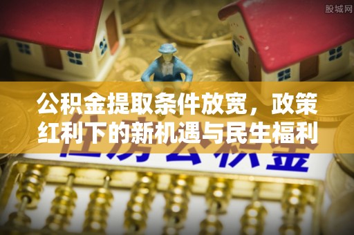 红原公积金提取条件放宽，政策红利下的新机遇与民生福利