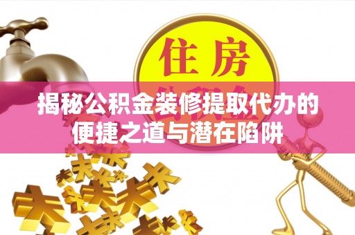 红原揭秘公积金装修提取代办的便捷之道与潜在陷阱