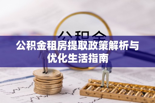 红原公积金租房提取政策解析与优化生活指南