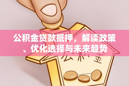 红原公积金贷款抵押，解读政策、优化选择与未来趋势