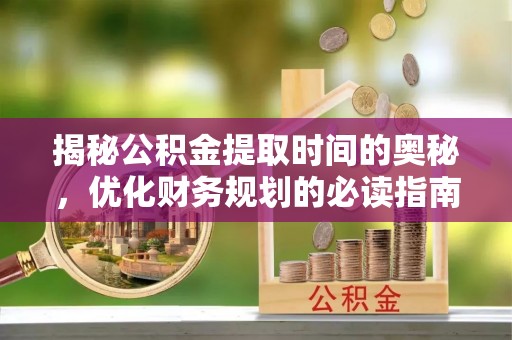 红原揭秘公积金提取时间的奥秘，优化财务规划的必读指南