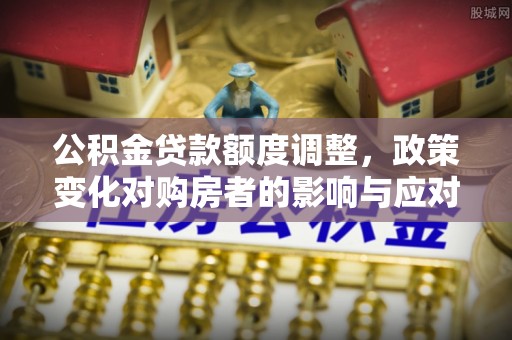 红原公积金贷款额度调整，政策变化对购房者的影响与应对策略