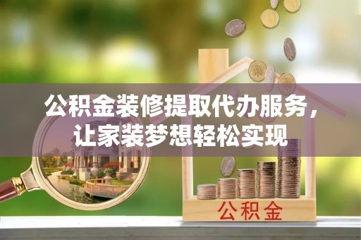红原公积金装修提取代办服务，让家装梦想轻松实现