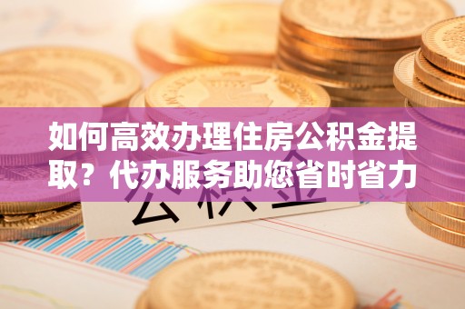 红原如何高效办理住房公积金提取？代办服务助您省时省力