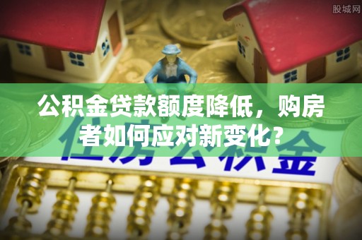 红原公积金贷款额度降低，购房者如何应对新变化？