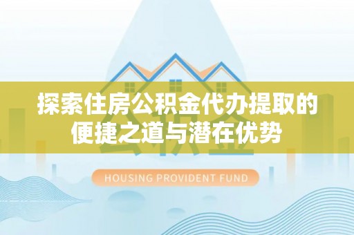 红原探索住房公积金代办提取的便捷之道与潜在优势