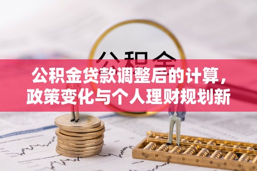 红原公积金贷款调整后的计算，政策变化与个人理财规划新思路