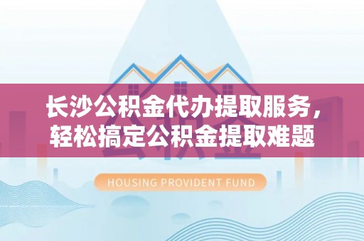 红原长沙公积金代办提取服务，轻松搞定公积金提取难题