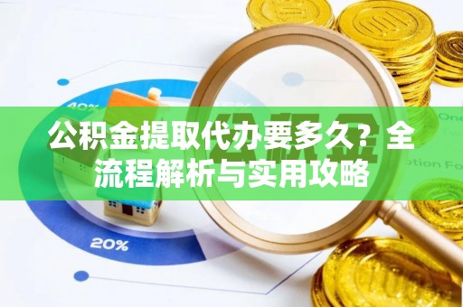 红原公积金提取代办要多久？全流程解析与实用攻略