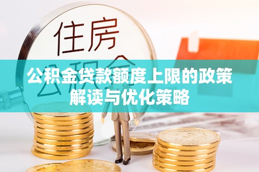 红原公积金贷款额度上限的政策解读与优化策略