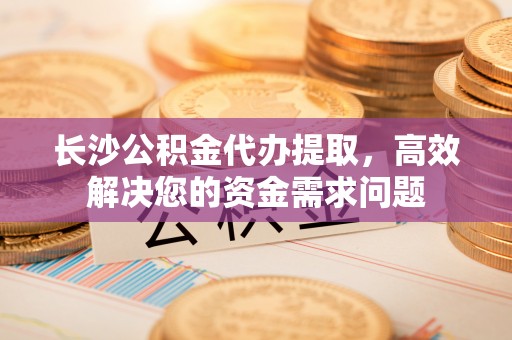 红原长沙公积金代办提取，高效解决您的资金需求问题