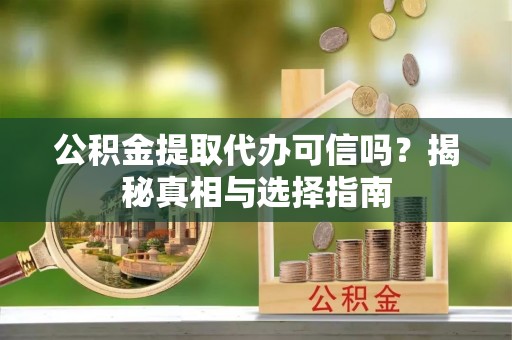 红原公积金提取代办可信吗？揭秘真相与选择指南