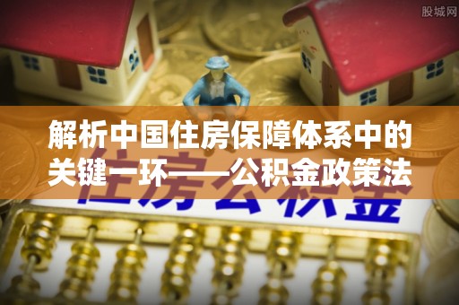 红原解析中国住房保障体系中的关键一环——公积金政策法规的演变与影响