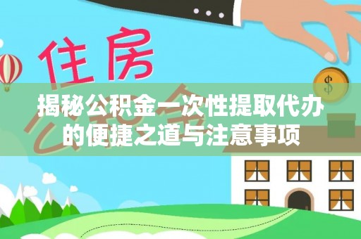 红原揭秘公积金一次性提取代办的便捷之道与注意事项