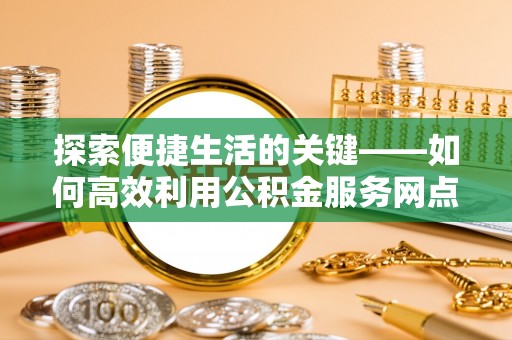 红原探索便捷生活的关键——如何高效利用公积金服务网点查询功能