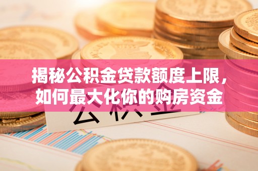 红原揭秘公积金贷款额度上限，如何最大化你的购房资金
