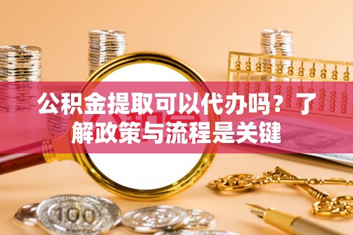 红原公积金提取可以代办吗？了解政策与流程是关键