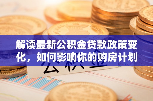 红原解读最新公积金贷款政策变化，如何影响你的购房计划？