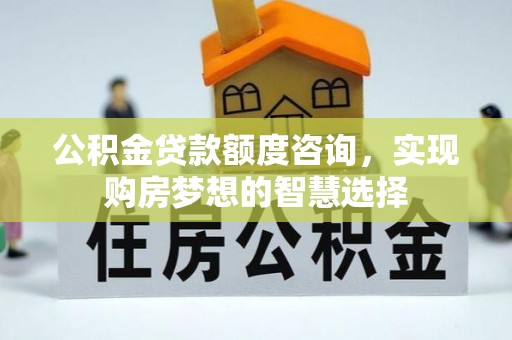 红原公积金贷款额度咨询，实现购房梦想的智慧选择