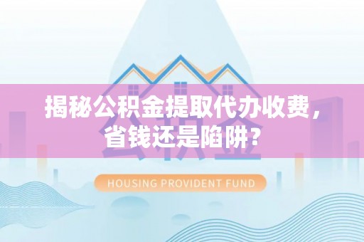 红原揭秘公积金提取代办收费，省钱还是陷阱？