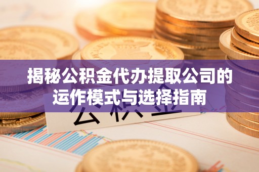 红原揭秘公积金代办提取公司的运作模式与选择指南
