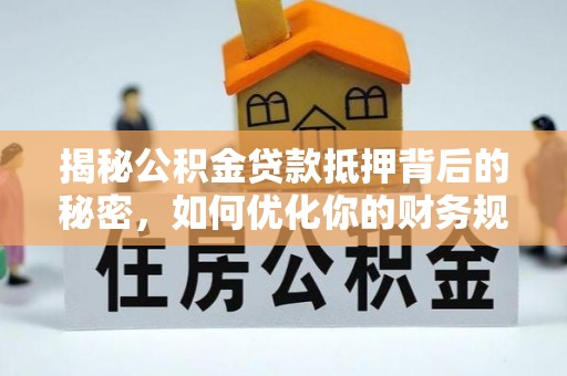 红原揭秘公积金贷款抵押背后的秘密，如何优化你的财务规划