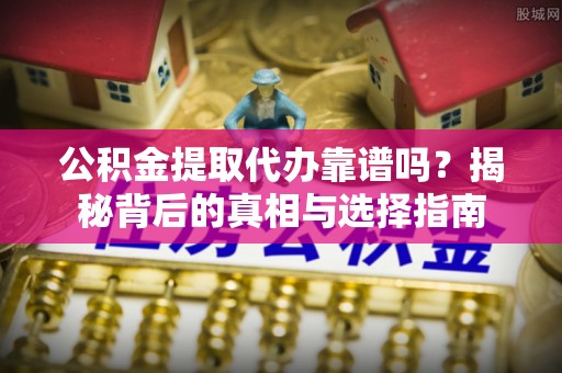 红原公积金提取代办靠谱吗？揭秘背后的真相与选择指南