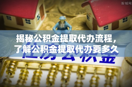 红原揭秘公积金提取代办流程，了解公积金提取代办要多久的关键因素
