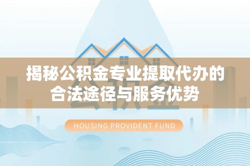 红原揭秘公积金专业提取代办的合法途径与服务优势