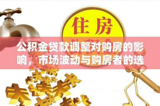 红原公积金贷款调整对购房的影响，市场波动与购房者的选择