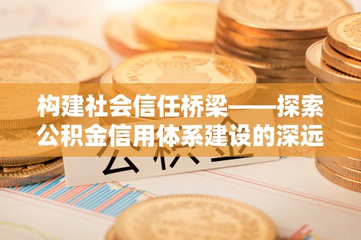 红原构建社会信任桥梁——探索公积金信用体系建设的深远意义
