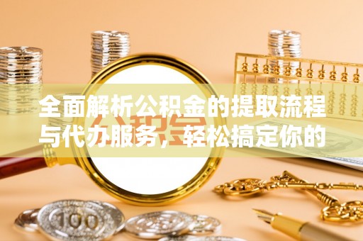 红原全面解析公积金的提取流程与代办服务，轻松搞定你的公积金咨询代办提取