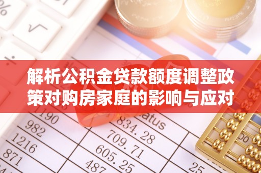 红原解析公积金贷款额度调整政策对购房家庭的影响与应对策略