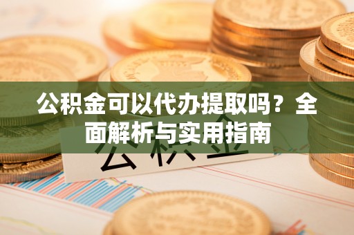 红原公积金可以代办提取吗？全面解析与实用指南