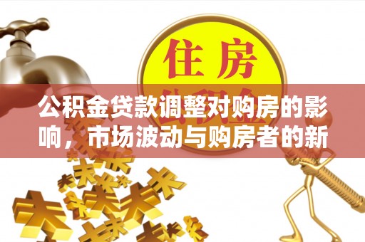 红原公积金贷款调整对购房的影响，市场波动与购房者的新选择