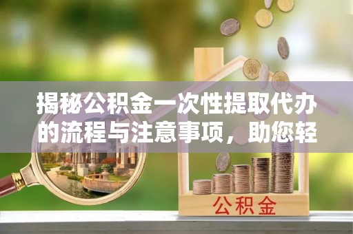 红原揭秘公积金一次性提取代办的流程与注意事项，助您轻松搞定财务规划