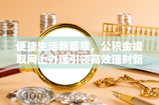 红原便捷生活新篇章，公积金提取网上办理引领高效理财新趋势