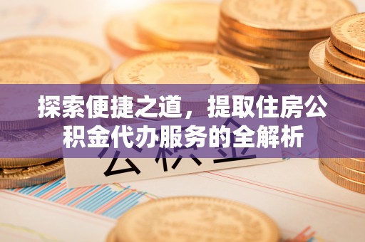 红原探索便捷之道，提取住房公积金代办服务的全解析