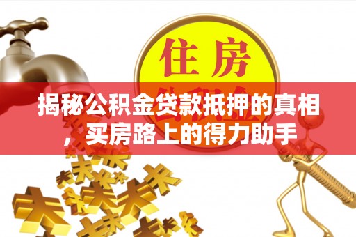 红原揭秘公积金贷款抵押的真相，买房路上的得力助手