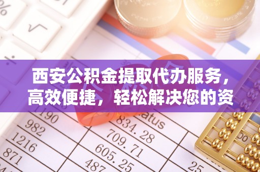 红原西安公积金提取代办服务，高效便捷，轻松解决您的资金需求