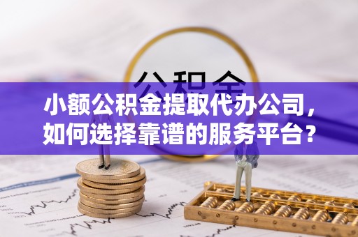 红原小额公积金提取代办公司，如何选择靠谱的服务平台？