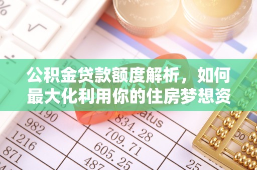 红原公积金贷款额度解析，如何最大化利用你的住房梦想资金