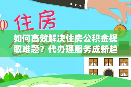 红原如何高效解决住房公积金提取难题？代办理服务成新趋势