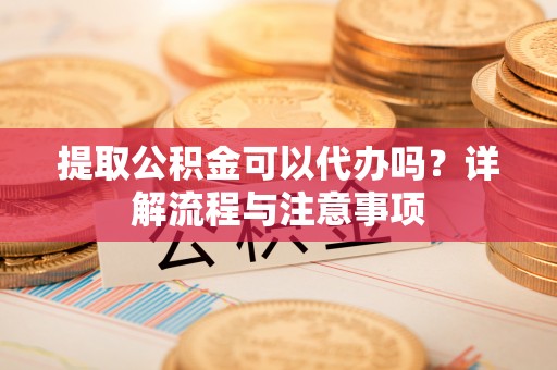 红原提取公积金可以代办吗？详解流程与注意事项