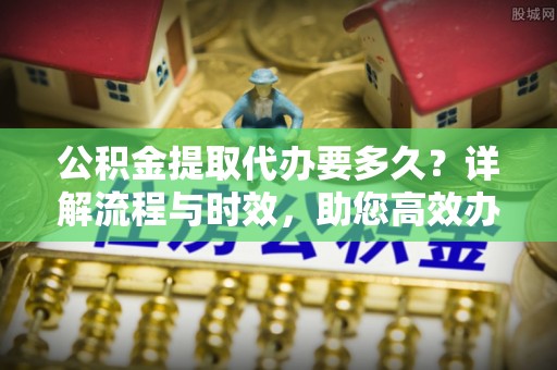 红原公积金提取代办要多久？详解流程与时效，助您高效办理