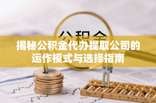 红原揭秘公积金代办提取公司的运作模式与选择指南